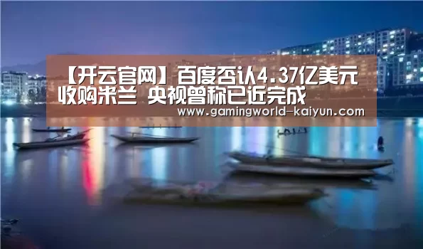 【开云官网】百度否认4.37亿美元收购米兰 央视曾称已近完成(图2) 开云登录