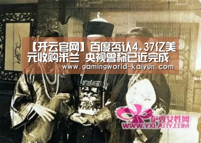 【开云官网】百度否认4.37亿美元收购米兰 央视曾称已近完成(图1) 开云登录