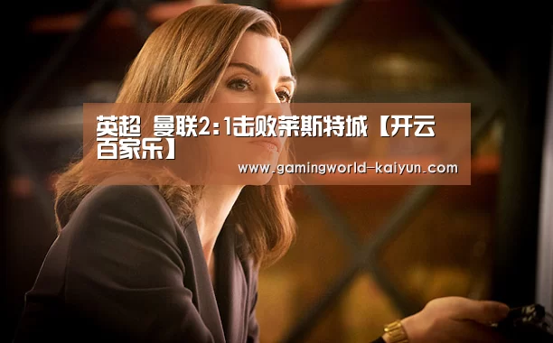 英超 曼联2:1击败莱斯特城【开云百家乐】(图1) 开云官网